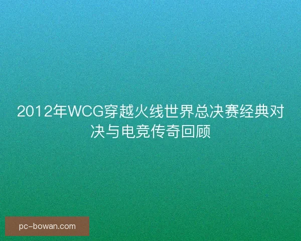2012年WCG穿越火线世界总决赛经典对决与电竞传奇回顾