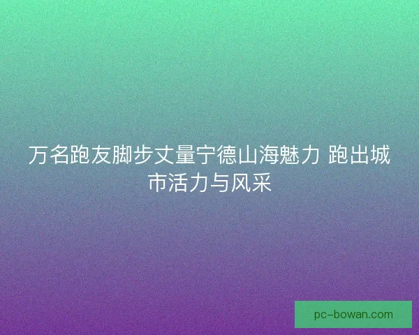 万名跑友脚步丈量宁德山海魅力 跑出城市活力与风采